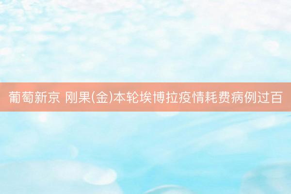葡萄新京 刚果(金)本轮埃博拉疫情耗费病例过百