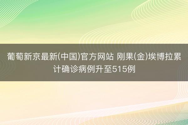葡萄新京最新(中国)官方网站 刚果(金)埃博拉累计确诊病例升至515例