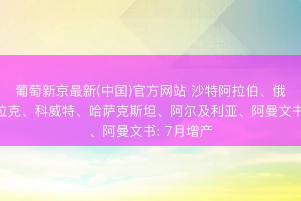 葡萄新京最新(中国)官方网站 沙特阿拉伯、俄罗斯、伊拉克、科威特、哈萨克斯坦、阿尔及利亚、阿曼文书: 7月增产