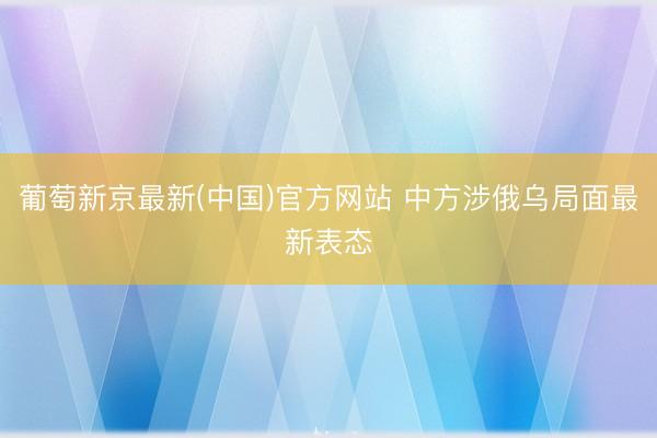葡萄新京最新(中国)官方网站 中方涉俄乌局面最新表态