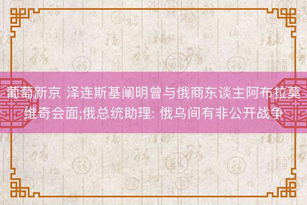 葡萄新京 泽连斯基阐明曾与俄商东谈主阿布拉莫维奇会面;俄总统助理: 俄乌间有非公开战争