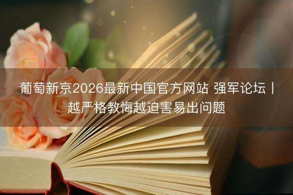 葡萄新京2026最新中国官方网站 强军论坛丨越严格教悔越迫害易出问题
