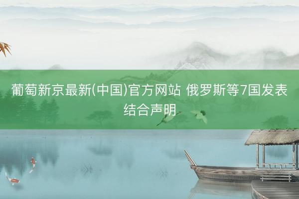 葡萄新京最新(中国)官方网站 俄罗斯等7国发表结合声明