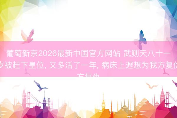 葡萄新京2026最新中国官方网站 武则天八十一岁被赶下皇位， 又多活了一年， 病床上遐想为我方复仇
