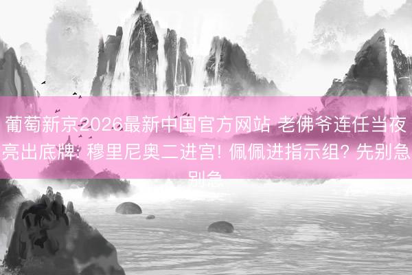 葡萄新京2026最新中国官方网站 老佛爷连任当夜亮出底牌: 穆里尼奥二进宫! 佩佩进指示组? 先别急