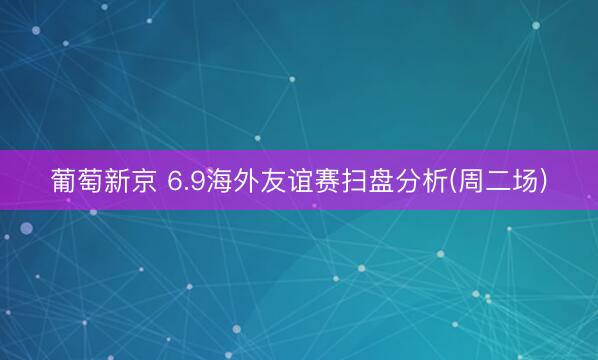葡萄新京 6.9海外友谊赛扫盘分析(周二场)