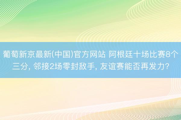 葡萄新京最新(中国)官方网站 阿根廷十场比赛8个三分， 邻接2场零封敌手， 友谊赛能否再发力?