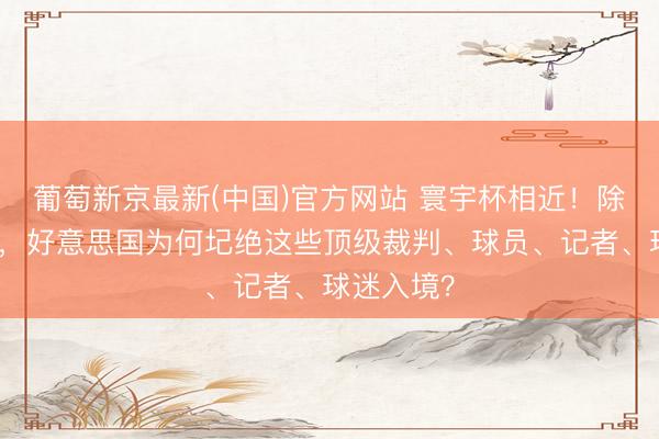 葡萄新京最新(中国)官方网站 寰宇杯相近！除了伊朗队，好意思国为何圮绝这些顶级裁判、球员、记者、球迷入境？