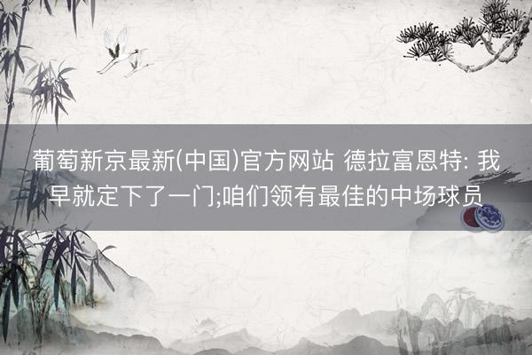 葡萄新京最新(中国)官方网站 德拉富恩特: 我早就定下了一门;咱们领有最佳的中场球员