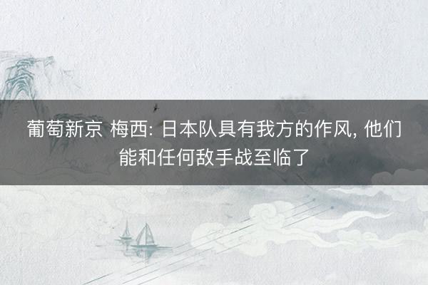 葡萄新京 梅西: 日本队具有我方的作风， 他们能和任何敌手战至临了