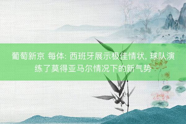 葡萄新京 每体: 西班牙展示极佳情状， 球队演练了莫得亚马尔情况下的新气势