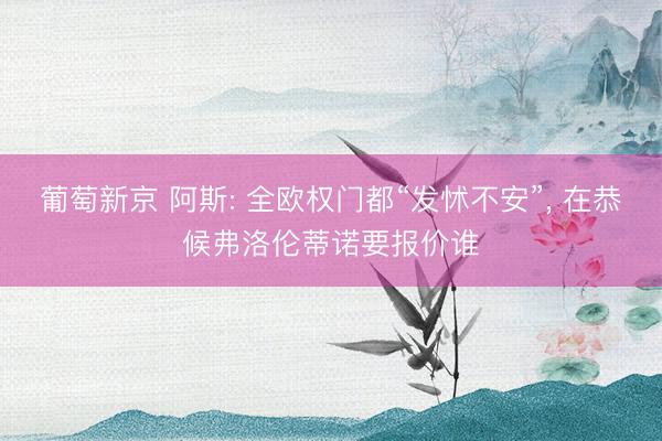 葡萄新京 阿斯: 全欧权门都“发怵不安”， 在恭候弗洛伦蒂诺要报价谁