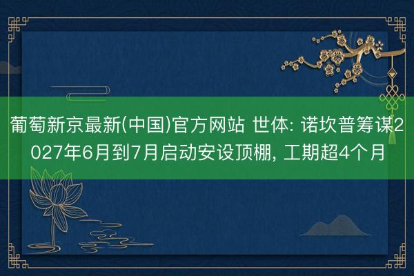葡萄新京最新(中国)官方网站 世体: 诺坎普筹谋2027年6月到7月启动安设顶棚， 工期超4个月