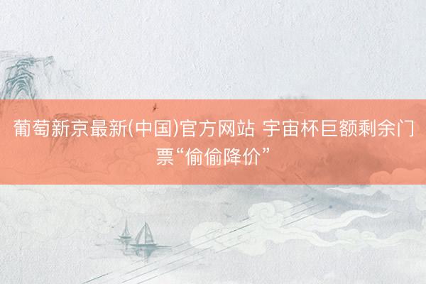 葡萄新京最新(中国)官方网站 宇宙杯巨额剩余门票“偷偷降价”