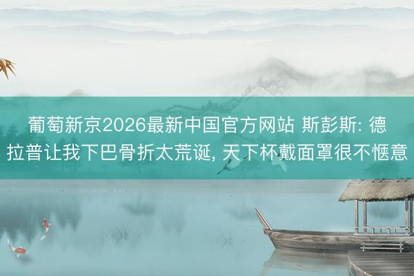 葡萄新京2026最新中国官方网站 斯彭斯: 德拉普让我下巴骨折太荒诞， 天下杯戴面罩很不惬意