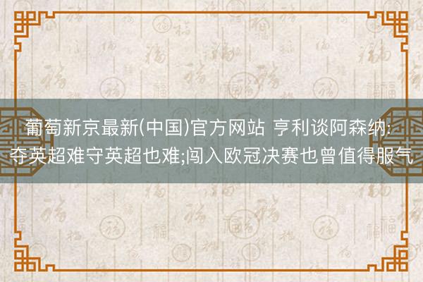 葡萄新京最新(中国)官方网站 亨利谈阿森纳: 夺英超难守英超也难;闯入欧冠决赛也曾值得服气