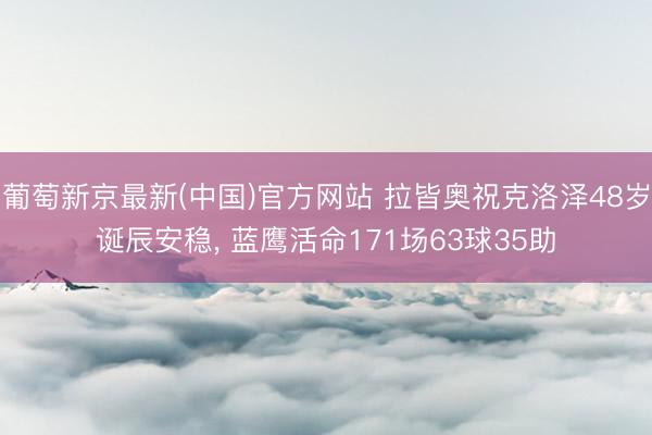 葡萄新京最新(中国)官方网站 拉皆奥祝克洛泽48岁诞辰安稳， 蓝鹰活命171场63球35助