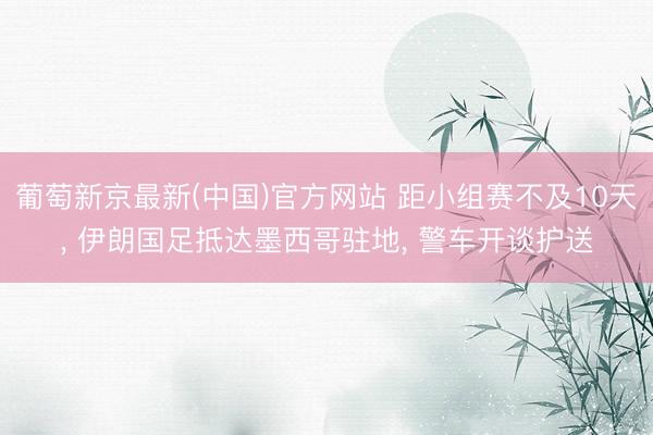 葡萄新京最新(中国)官方网站 距小组赛不及10天， 伊朗国足抵达墨西哥驻地， 警车开谈护送