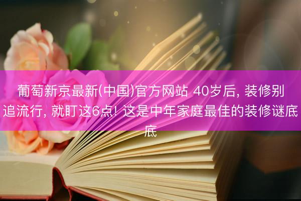 葡萄新京最新(中国)官方网站 40岁后， 装修别追流行， 就盯这6点! 这是中年家庭最佳的装修谜底
