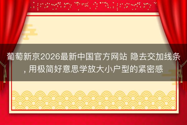 葡萄新京2026最新中国官方网站 隐去交加线条， 用极简好意思学放大小户型的紧密感
