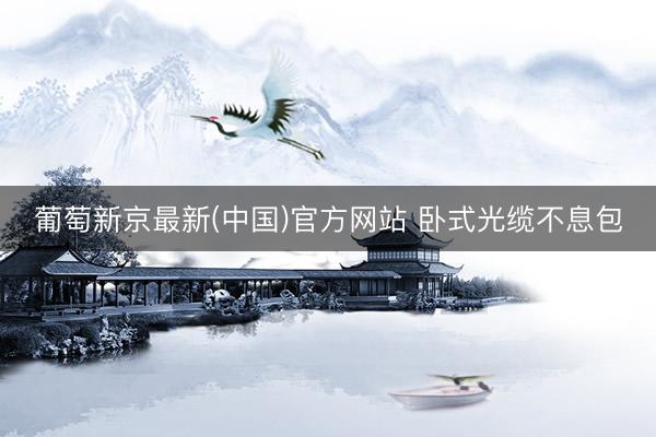葡萄新京最新(中国)官方网站 卧式光缆不息包