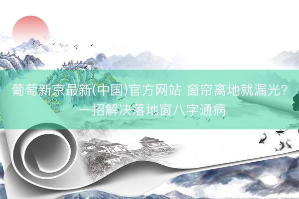 葡萄新京最新(中国)官方网站 窗帘离地就漏光? 一招解决落地窗八字通病