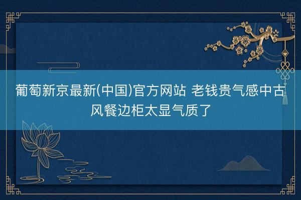 葡萄新京最新(中国)官方网站 老钱贵气感中古风餐边柜太显气质了