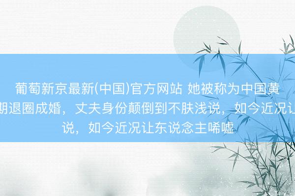 葡萄新京最新(中国)官方网站 她被称为中国黄金躯壳，巅峰期退圈成婚，丈夫身份颠倒到不肤浅说，如今近况让东说念主唏嘘