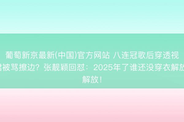 葡萄新京最新(中国)官方网站 八连冠歌后穿透视裙被骂擦边？张靓颖回怼：2025年了谁还没穿衣解放！