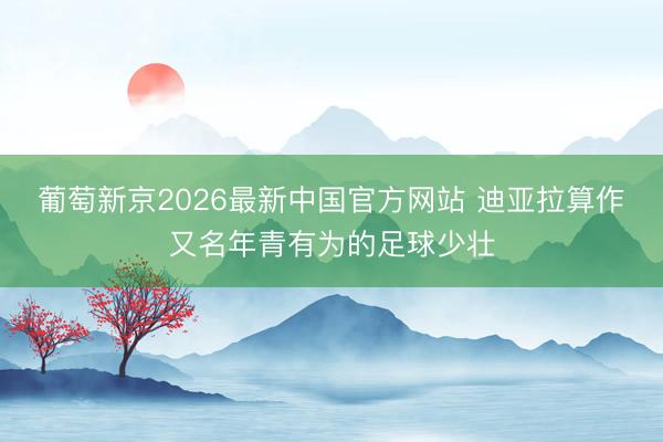 葡萄新京2026最新中国官方网站 迪亚拉算作又名年青有为的足球少壮