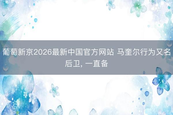葡萄新京2026最新中国官方网站 马奎尔行为又名后卫， 一直备