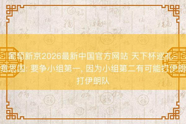 葡萄新京2026最新中国官方网站 天下杯巡礼-好意思国: 要争小组第一， 因为小组第二有可能打伊朗队