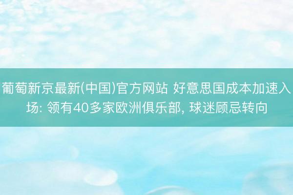 葡萄新京最新(中国)官方网站 好意思国成本加速入场: 领有40多家欧洲俱乐部， 球迷顾忌转向