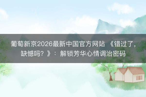 葡萄新京2026最新中国官方网站 《错过了，缺憾吗？》：解锁芳华心情调治密码