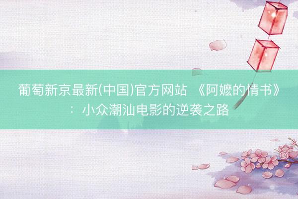 葡萄新京最新(中国)官方网站 《阿嬷的情书》：小众潮汕电影的逆袭之路