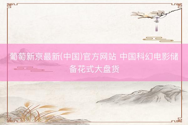 葡萄新京最新(中国)官方网站 中国科幻电影储备花式大盘货