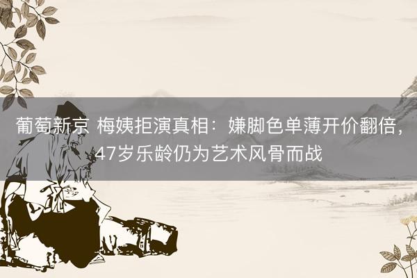 葡萄新京 梅姨拒演真相：嫌脚色单薄开价翻倍，47岁乐龄仍为艺术风骨而战