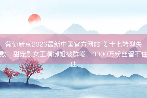 葡萄新京2026最新中国官方网站 姜十七转型失败：甜宠剧女王演御姐被群嘲，3000万粉丝留不住