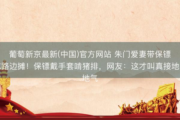 葡萄新京最新(中国)官方网站 朱门爱妻带保镖吃路边摊！保镖戴手套啃猪排，网友：这才叫真接地气