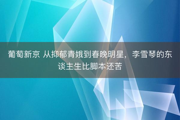 葡萄新京 从抑郁青娥到春晚明星,李雪琴的东谈主生比脚本还苦