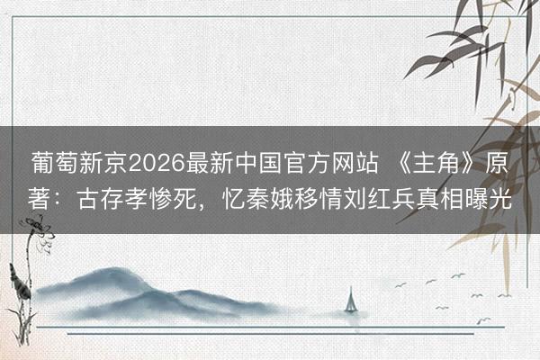 葡萄新京2026最新中国官方网站 《主角》原著：古存孝惨死，忆秦娥移情刘红兵真相曝光
