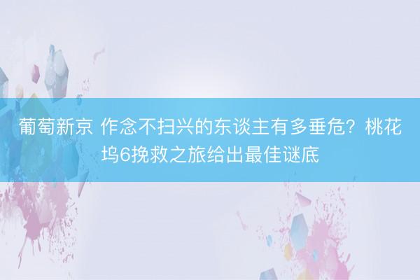 葡萄新京 作念不扫兴的东谈主有多垂危？桃花坞6挽救之旅给出最佳谜底