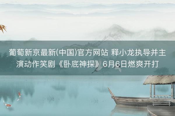 葡萄新京最新(中国)官方网站 释小龙执导并主演动作笑剧《卧底神探》6月6日燃爽开打