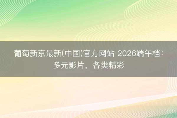 葡萄新京最新(中国)官方网站 2026端午档：多元影片，各类精彩
