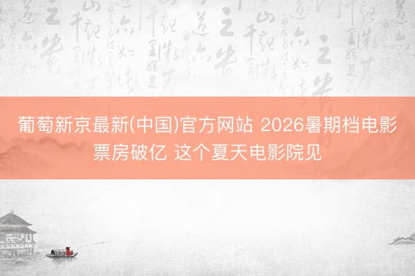 葡萄新京最新(中国)官方网站 2026暑期档电影票房破亿 这个夏天电影院见