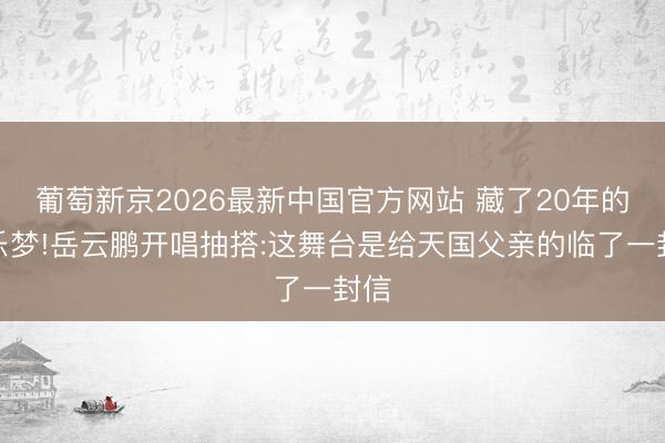葡萄新京2026最新中国官方网站 藏了20年的音乐梦!岳云鹏开唱抽搭:这舞台是给天国父亲的临了一封信