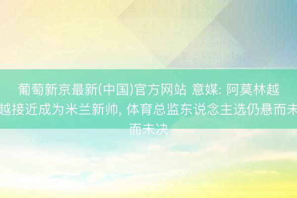 葡萄新京最新(中国)官方网站 意媒: 阿莫林越来越接近成为米兰新帅， 体育总监东说念主选仍悬而未决
