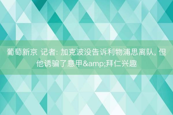 葡萄新京 记者: 加克波没告诉利物浦思离队， 但他诱骗了意甲&拜仁兴趣