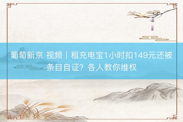 葡萄新京 视频｜租充电宝1小时扣149元还被条目自证？各人教你维权