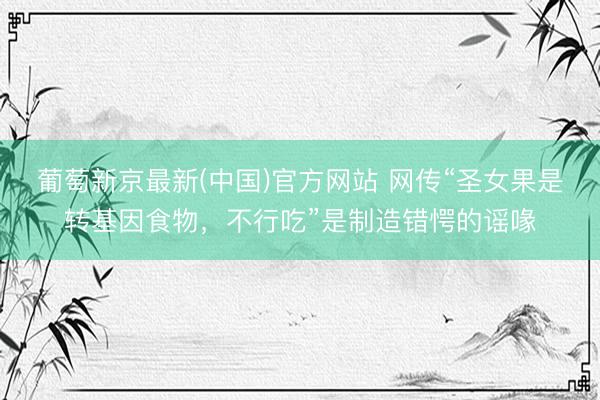 葡萄新京最新(中国)官方网站 网传“圣女果是转基因食物，不行吃”是制造错愕的谣喙
